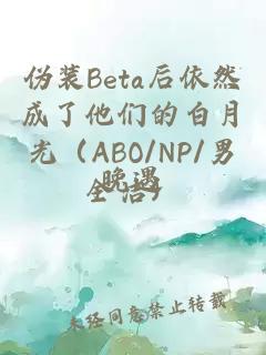 偽裝Beta后依然成了他們的白月光（ABO/NP/男全潔）