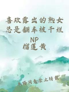喜歡露出的熟女總是翻車被干爛NP