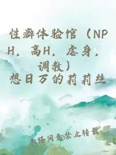 性癖體驗(yàn)館（NPH，高H，虐身，調(diào)教）