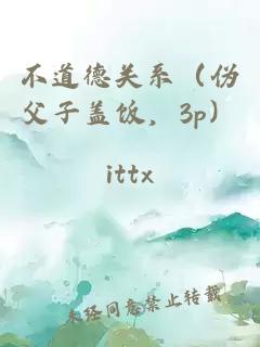 不道德關(guān)系（偽父子蓋飯，3p）