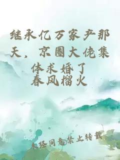 繼承億萬家產(chǎn)那天，京圈大佬集體求婚了