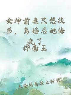 女神前妻只想扶弟，離婚后她悔瘋了