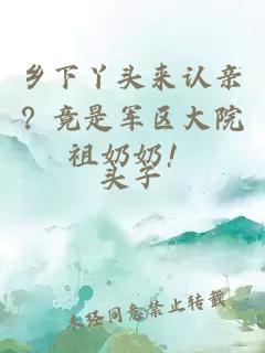 鄉(xiāng)下丫頭來認親？竟是軍區(qū)大院祖奶奶！