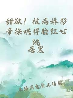 甜欲！被病嬌影帝撩哄得臉紅心跳