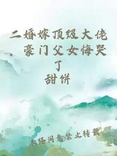 二婚嫁頂級大佬，豪門父女悔哭了