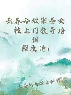 云養(yǎng)合歡宗圣女，被上門教導(dǎo)培訓(xùn)