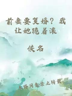 前妻要復(fù)婚？我讓她跪著滾
