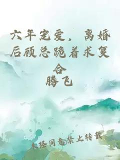 六年寵愛(ài)，離婚后顧總跪著求復(fù)合