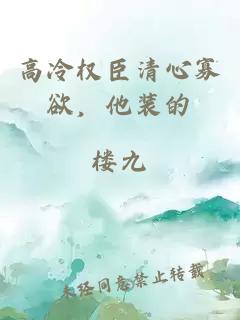 高冷權(quán)臣清心寡欲，他裝的