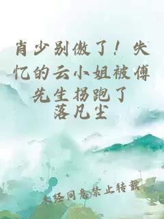 肖少別傲了！失憶的云小姐被傅先生拐跑了