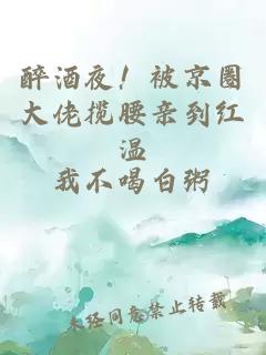 醉酒夜！被京圈大佬攬腰親到紅溫