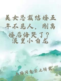 美女總裁結(jié)婚五年不見人，剛離婚后悔哭了？