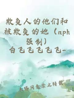 欺負(fù)人的他們和被欺負(fù)的她（nph 強(qiáng)制）