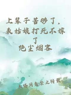 上輩子苦夠了，表姑娘打死不嫁了