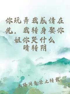 你玩弄我感情在先，我轉身娶你姐你哭什么