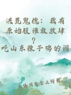 洪荒鬼槐：我有原始股誰(shuí)敢放肆？