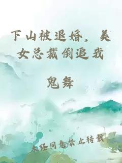 下山被退婚，美女總裁倒追我