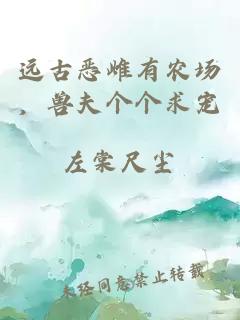 遠(yuǎn)古惡雌有農(nóng)場，獸夫個(gè)個(gè)求寵