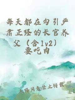 每天都在勾引嚴(yán)肅正經(jīng)的長官養(yǎng)父（含1v2）
