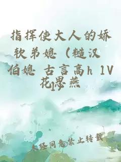 指揮使大人的嬌軟弟媳（糙漢 伯媳 古言高h(yuǎn) 1V1）