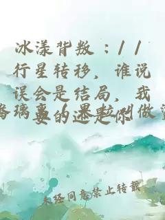 冰漾背叛 : / / 行星轉(zhuǎn)移，誰說誤會是結(jié)局，我要的還是你