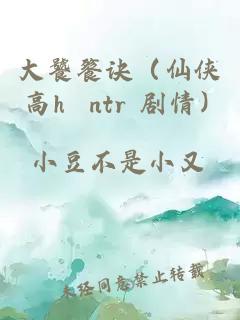 大饕餮訣（仙俠 高h(yuǎn) ntr 劇情）