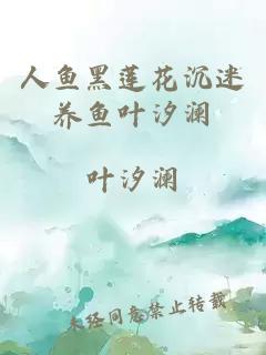 人魚黑蓮花沉迷養(yǎng)魚葉汐瀾