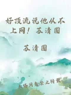 好頂流說他從不上網(wǎng)！蘇清圓