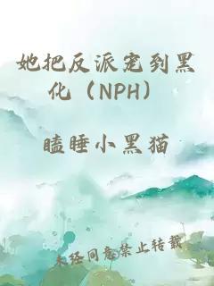 她把反派寵到黑化（NPH）