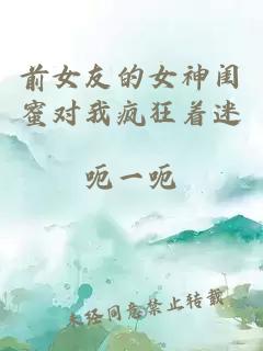 前女友的女神閨蜜對我瘋狂著迷