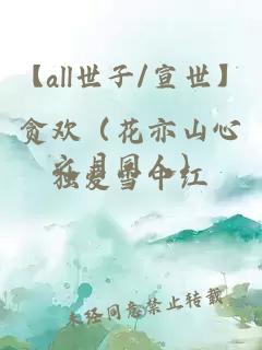 【all世子/宣世】貪歡（花亦山心之月同人）