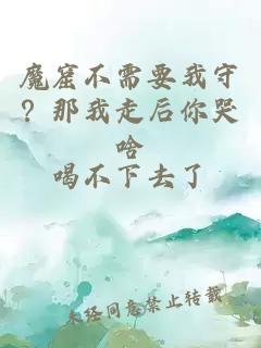 魔窟不需要我守？那我走后你哭啥