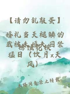 【請勿亂敲蛋】婚禮當天褪鱗的我被未婚夫囚禁猛日（飲月x天風）