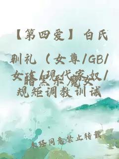 【第四愛(ài)】白氏馴禮（女尊/GB/女攻/現(xiàn)代家奴/規(guī)矩調(diào)教訓(xùn)誡