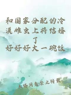 和國家分配的冷漠雌蟲上將結(jié)婚了