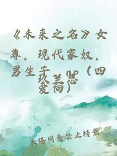 《未來之名》女尊，現(xiàn)代家奴，男生子，np（四愛向）
