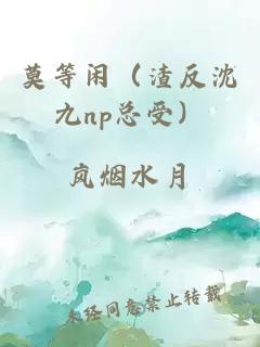 莫等閑(渣反沈九np總受)