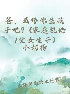 爸，我給你生孩子吧？(家庭亂倫/父女生子)
