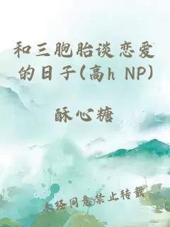 和三胞胎談戀愛(ài)的日子(高h(yuǎn) NP)