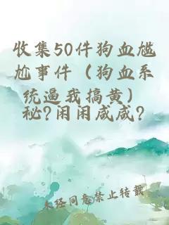 收集50件狗血尷尬事件（狗血系統(tǒng)逼我搞黃）