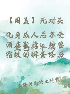 【固蓋】死對頭化身成人后享受酒店激情；神獸宿敵的孵蛋經(jīng)歷