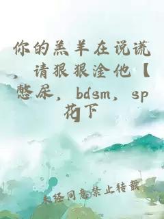 你的羔羊在說謊，請狠狠淦他【憋尿，bdsm，sp】