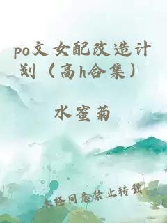 po文女配改造計(jì)劃（高h(yuǎn)合集）